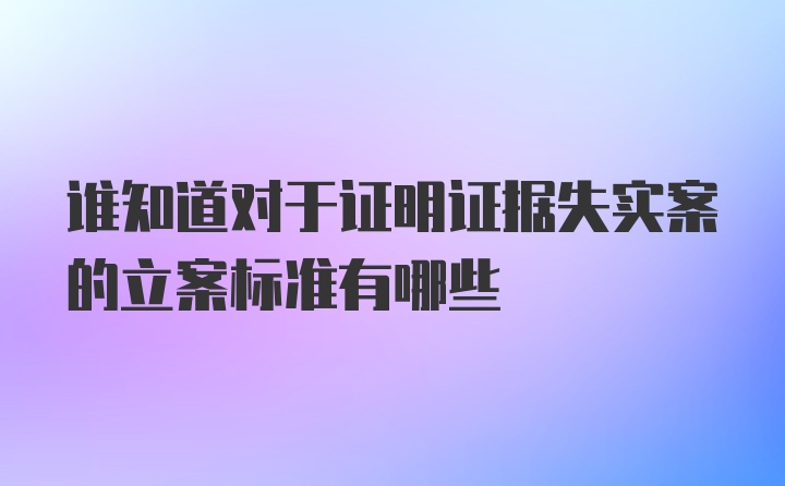 谁知道对于证明证据失实案的立案标准有哪些