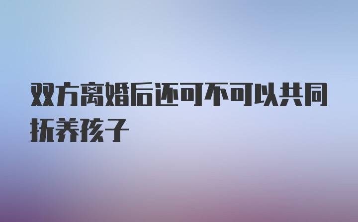 双方离婚后还可不可以共同抚养孩子