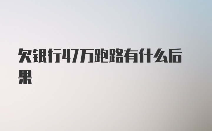 欠银行47万跑路有什么后果