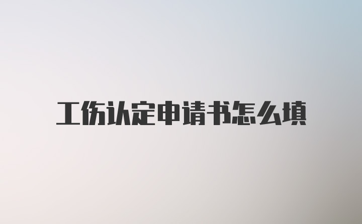 工伤认定申请书怎么填