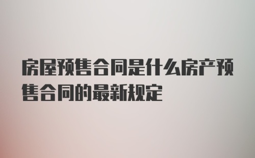 房屋预售合同是什么房产预售合同的最新规定