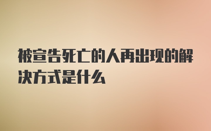 被宣告死亡的人再出现的解决方式是什么