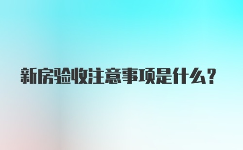 新房验收注意事项是什么？