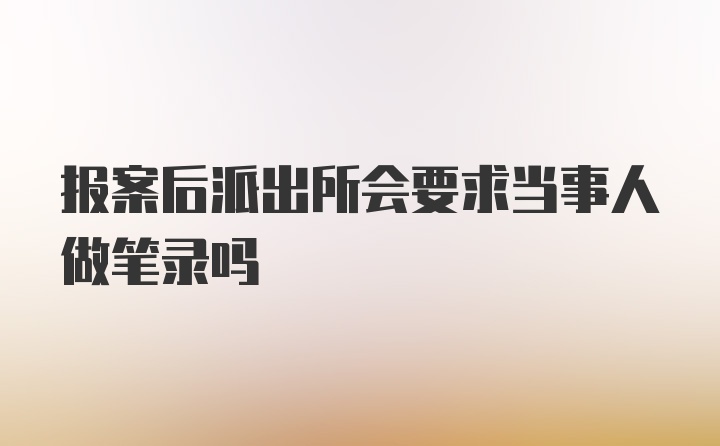 报案后派出所会要求当事人做笔录吗