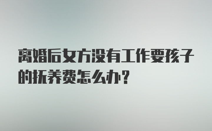 离婚后女方没有工作要孩子的抚养费怎么办？