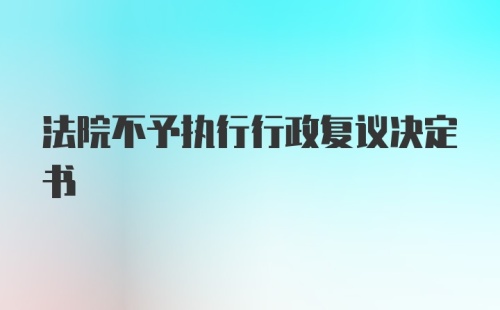 法院不予执行行政复议决定书