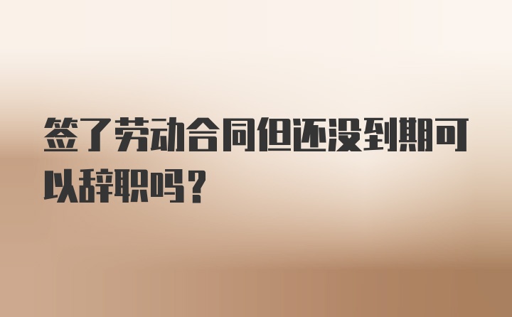 签了劳动合同但还没到期可以辞职吗？