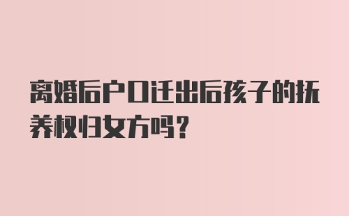 离婚后户口迁出后孩子的抚养权归女方吗？