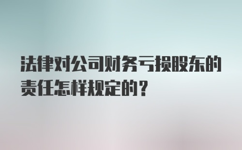 法律对公司财务亏损股东的责任怎样规定的？