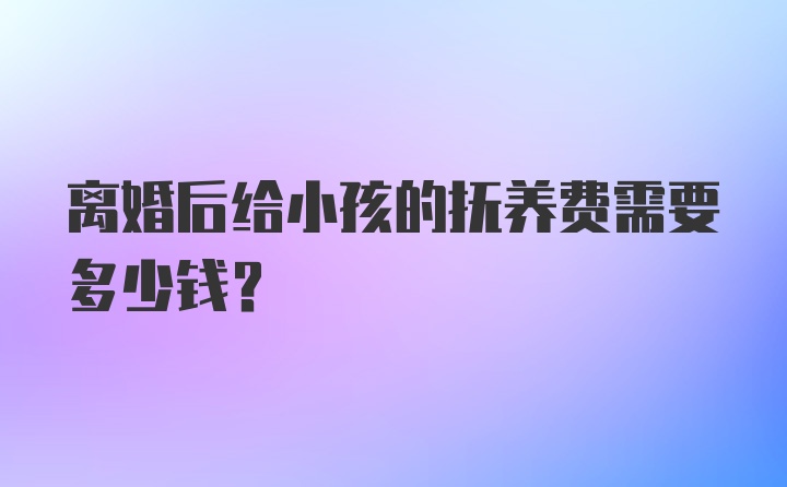 离婚后给小孩的抚养费需要多少钱？