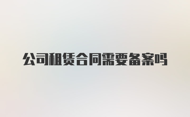 公司租赁合同需要备案吗