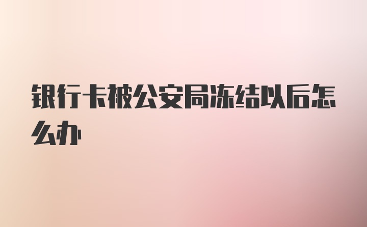 银行卡被公安局冻结以后怎么办