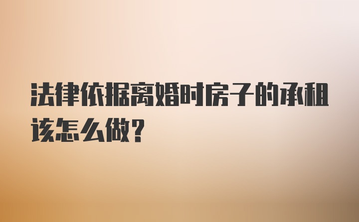 法律依据离婚时房子的承租该怎么做？