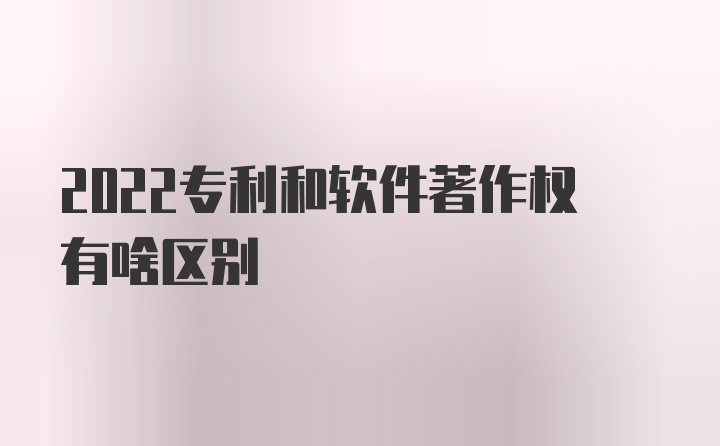 2022专利和软件著作权有啥区别