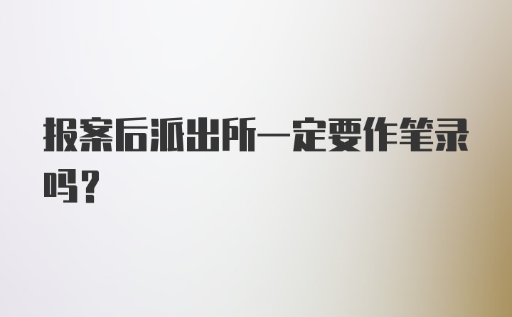 报案后派出所一定要作笔录吗?