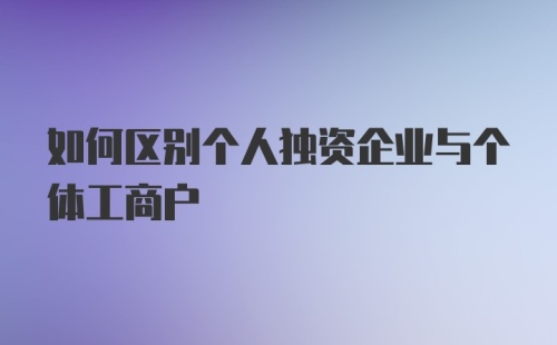 如何区别个人独资企业与个体工商户