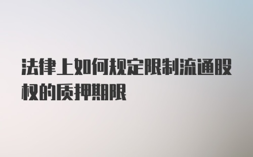 法律上如何规定限制流通股权的质押期限