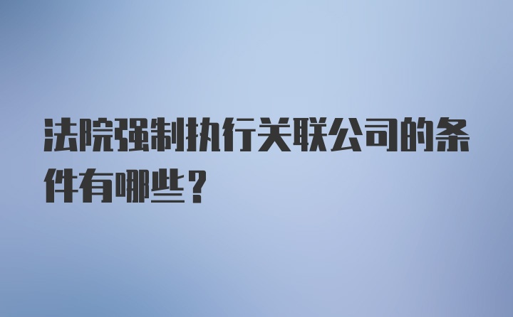 法院强制执行关联公司的条件有哪些？