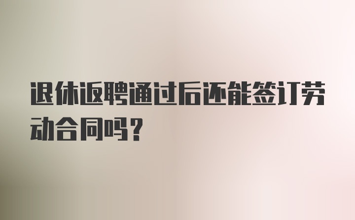 退休返聘通过后还能签订劳动合同吗？