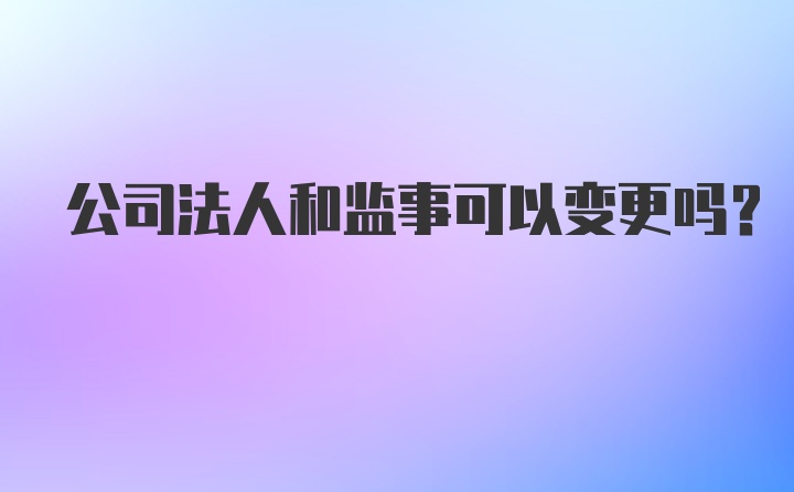 公司法人和监事可以变更吗？