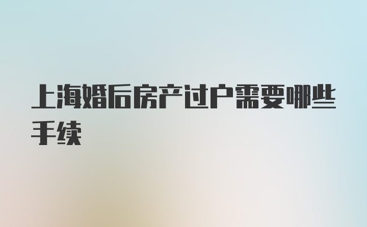 上海婚后房产过户需要哪些手续