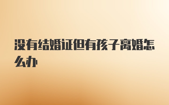 没有结婚证但有孩子离婚怎么办