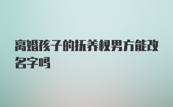 离婚孩子的抚养权男方能改名字吗