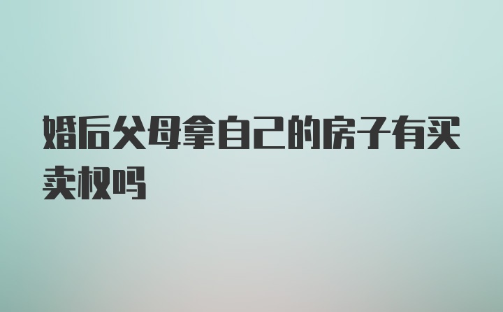 婚后父母拿自己的房子有买卖权吗