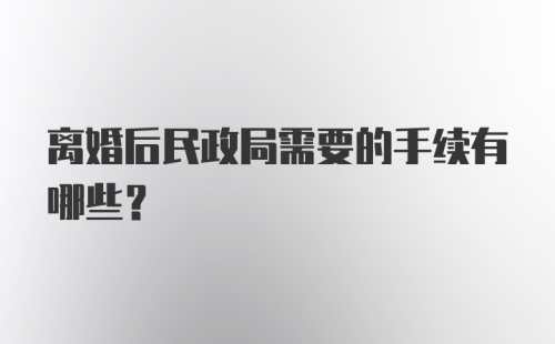 离婚后民政局需要的手续有哪些？