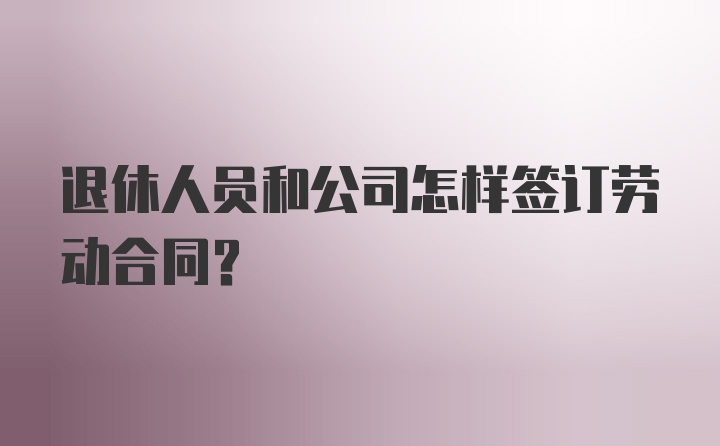 退休人员和公司怎样签订劳动合同?