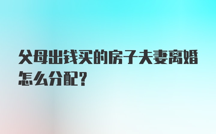 父母出钱买的房子夫妻离婚怎么分配?