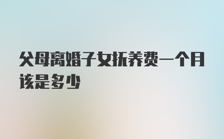 父母离婚子女抚养费一个月该是多少