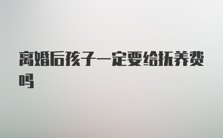 离婚后孩子一定要给抚养费吗