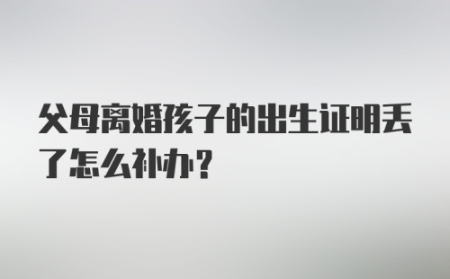 父母离婚孩子的出生证明丢了怎么补办？