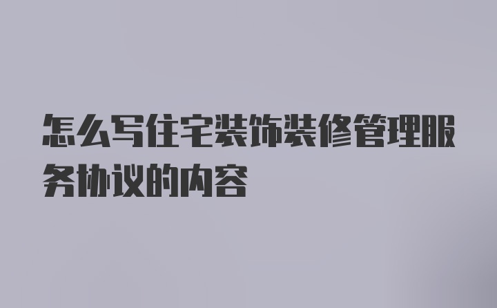 怎么写住宅装饰装修管理服务协议的内容