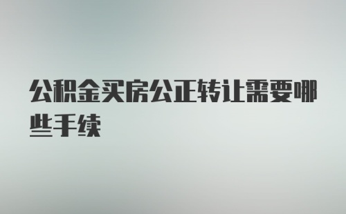 公积金买房公正转让需要哪些手续