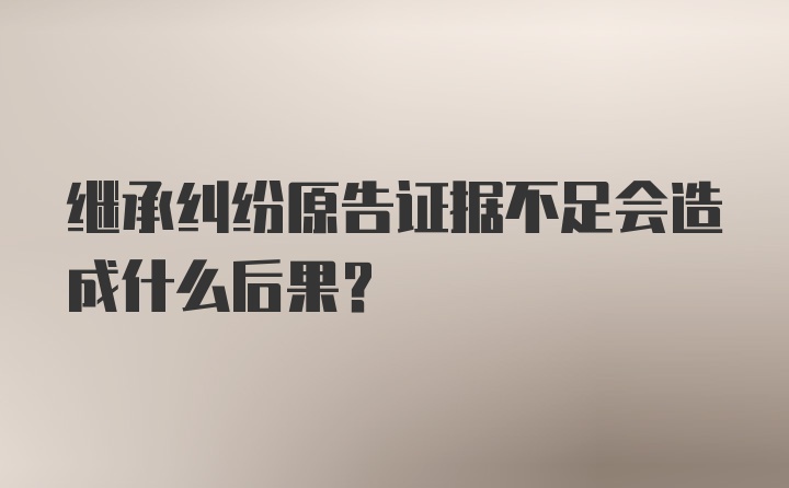 继承纠纷原告证据不足会造成什么后果？