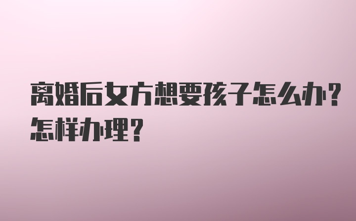 离婚后女方想要孩子怎么办？怎样办理？