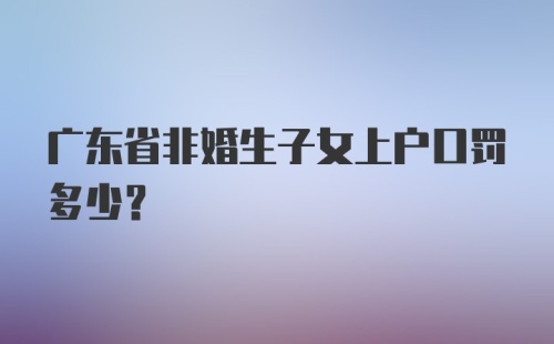 广东省非婚生子女上户口罚多少?