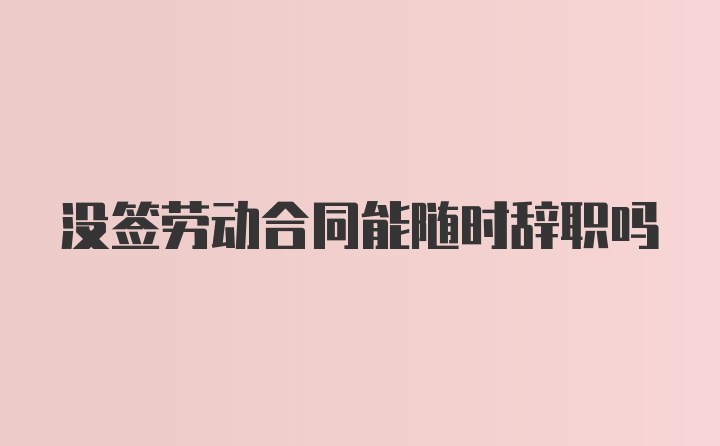 没签劳动合同能随时辞职吗