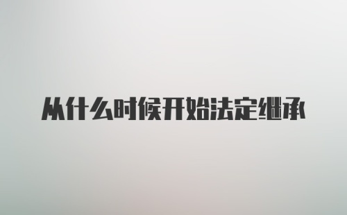 从什么时候开始法定继承