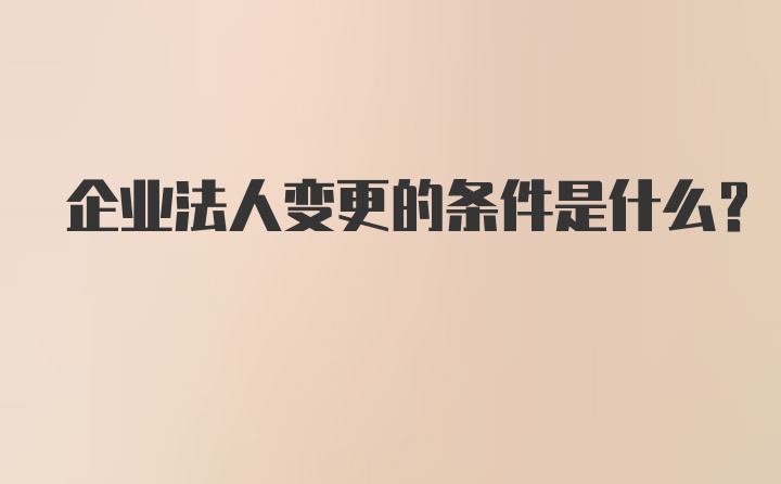 企业法人变更的条件是什么？