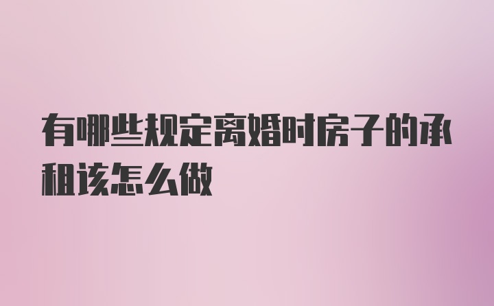 有哪些规定离婚时房子的承租该怎么做