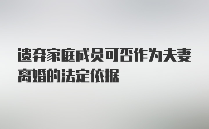 遗弃家庭成员可否作为夫妻离婚的法定依据