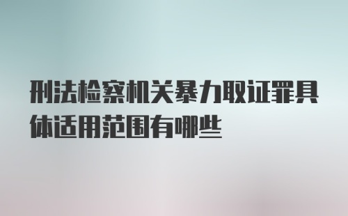 刑法检察机关暴力取证罪具体适用范围有哪些