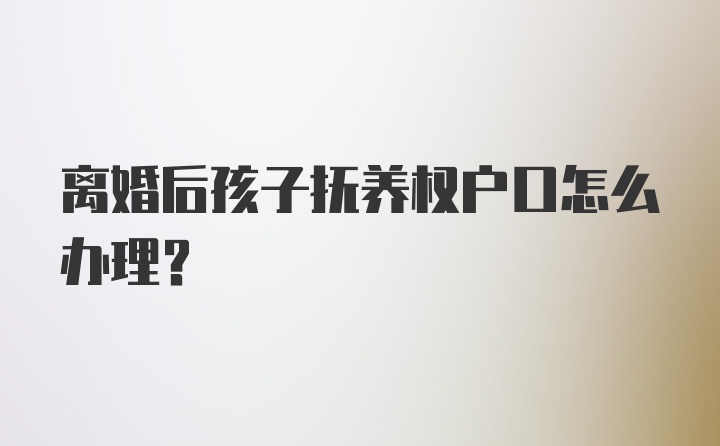 离婚后孩子抚养权户口怎么办理？