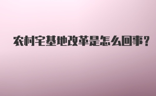 农村宅基地改革是怎么回事？