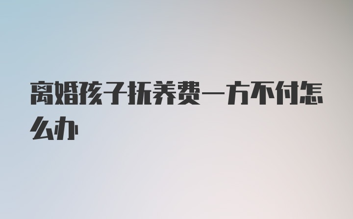 离婚孩子抚养费一方不付怎么办