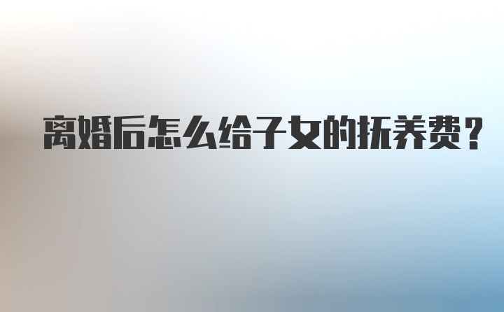 离婚后怎么给子女的抚养费?