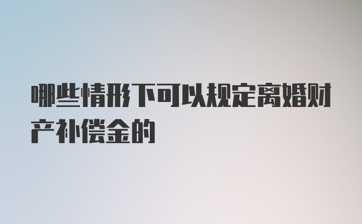 哪些情形下可以规定离婚财产补偿金的